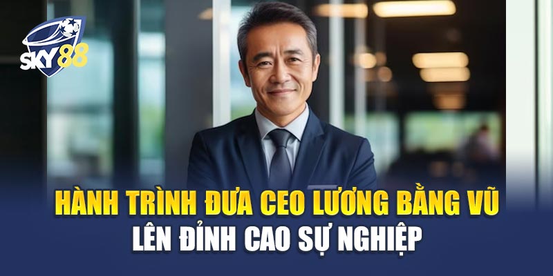Hành Trình Đưa CEO Lương Bằng Vũ Lên Đỉnh Cao Sự Nghiệp