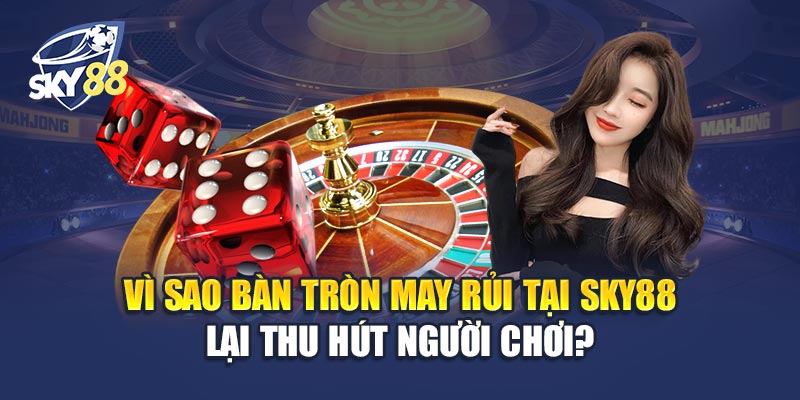 Bàn Tròn May Rủi 2 Vì Sao Bàn Tròn May Rủi Tại Sky88 Lại Thu Hút Người Chơi?